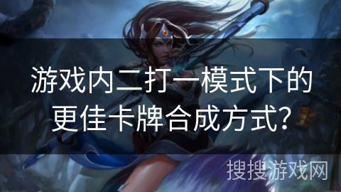 游戏内二打一模式下的更佳卡牌合成方式？