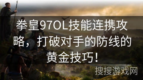 拳皇97OL技能连携攻略,打破对手的防线的黄金技巧! 拳皇97OL技能连携攻略,打破对手的防线的黄金技巧!