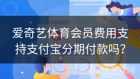 爱奇艺体育会员费用支持支付宝分期付款吗？