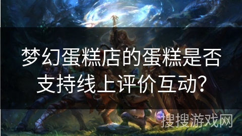 梦幻蛋糕店的蛋糕是否支持线上评价互动? 梦幻蛋糕店的蛋糕是否支持线上评价互动?