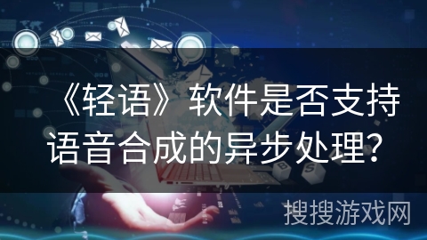 《轻语》软件是否支持语音合成的异步处理？