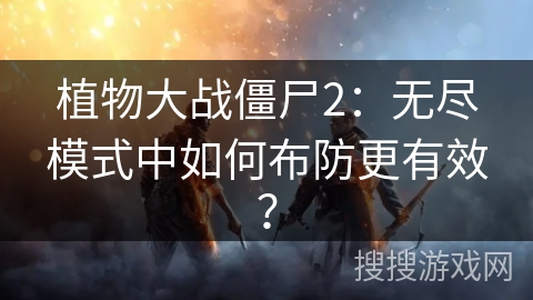植物大战僵尸2：无尽模式中如何布防更有效？