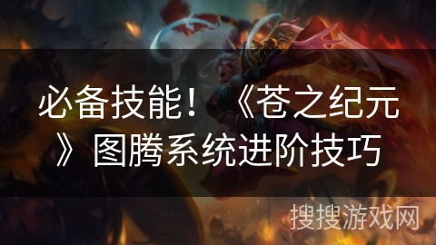 必备技能！《苍之纪元》图腾系统进阶技巧
