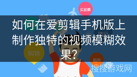如何在爱剪辑手机版上制作独特的视频模糊效果? 如何在爱剪辑手机版上制作独特的视频模糊效果?