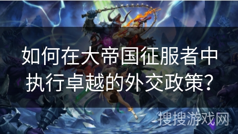 如何在大帝国征服者中执行卓越的外交政策？