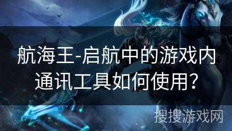航海王-启航中的游戏内通讯工具如何使用？