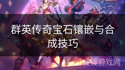 群英传奇宝石镶嵌与合成技巧