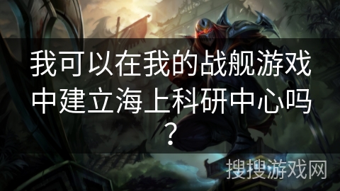 我可以在我的战舰游戏中建立海上科研中心吗？