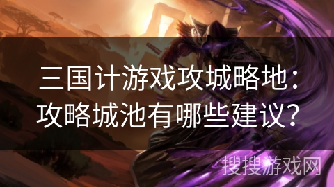 三国计游戏攻城略地：攻略城池有哪些建议？