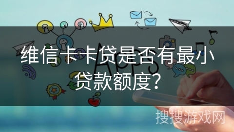 维信卡卡贷是否有最小贷款额度? 维信卡卡贷是否有最小贷款额度?