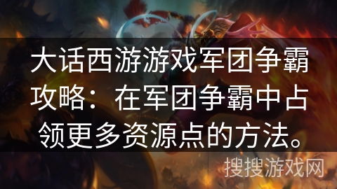 大话西游游戏军团争霸攻略:在军团争霸中占领更多资源点的方法。 大话西游游戏军团争霸攻略:在军团争霸中占领更多资源点的方法。