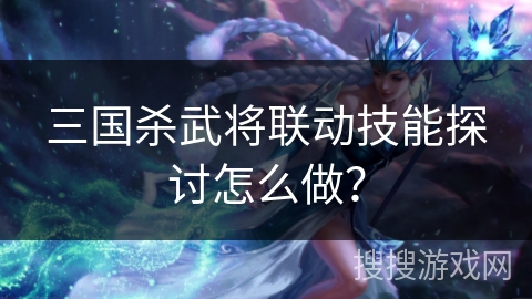 三国杀武将联动技能探讨怎么做？