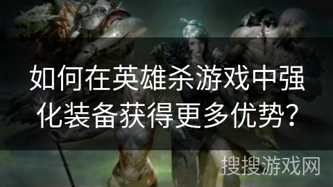 如何在英雄杀游戏中强化装备获得更多优势? 如何在英雄杀游戏中强化装备获得更多优势?