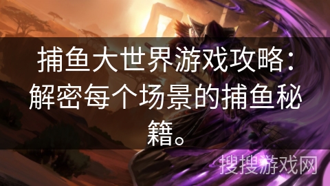 捕鱼大世界游戏攻略:解密每个场景的捕鱼秘籍。 捕鱼大世界游戏攻略:解密每个场景的捕鱼秘籍。