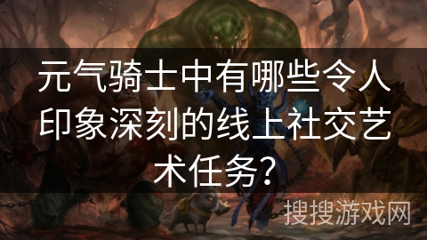 元气骑士中有哪些令人印象深刻的线上社交艺术任务？