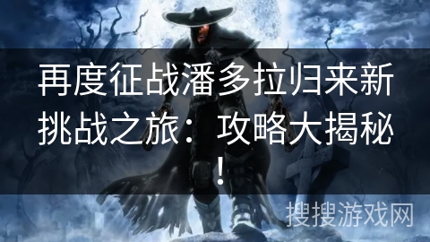 再度征战潘多拉归来新挑战之旅：攻略大揭秘！