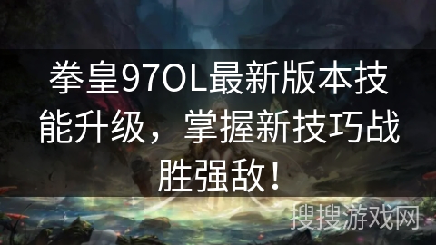 拳皇97OL最新版本技能升级，掌握新技巧战胜强敌！