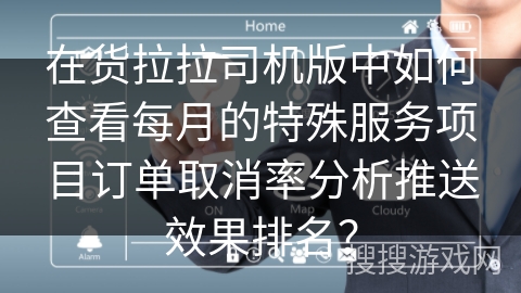 在货拉拉司机版中如何查看每月的特殊服务项目订单取消率分析推送效果排名？