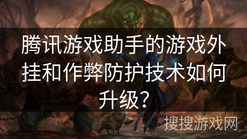 腾讯游戏助手的游戏外挂和作弊防护技术如何升级？