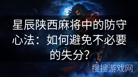 星辰陕西麻将中的防守心法：如何避免不必要的失分？