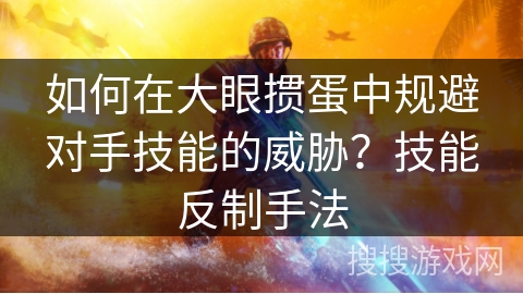 如何在大眼掼蛋中规避对手技能的威胁？技能反制手法