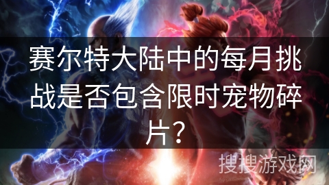 赛尔特大陆中的每月挑战是否包含限时宠物碎片？