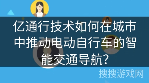 亿通行技术如何在城市中推动电动自行车的智能交通导航? 亿通行技术如何在城市中推动电动自行车的智能交通导航?