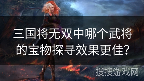 三国将无双中哪个武将的宝物探寻效果更佳? 三国将无双中哪个武将的宝物探寻效果更佳?