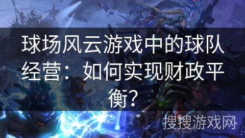 球场风云游戏中的球队经营:如何实现财政平衡? 球场风云游戏中的球队经营:如何实现财政平衡?