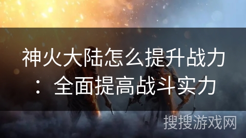 神火大陆怎么提升战力：全面提高战斗实力