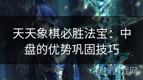 天天象棋必胜法宝:中盘的优势巩固技巧 天天象棋必胜法宝:中盘的优势巩固技巧