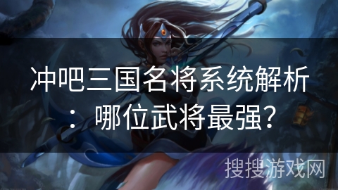 冲吧三国名将系统解析:哪位武将最强? 冲吧三国名将系统解析:哪位武将最强?