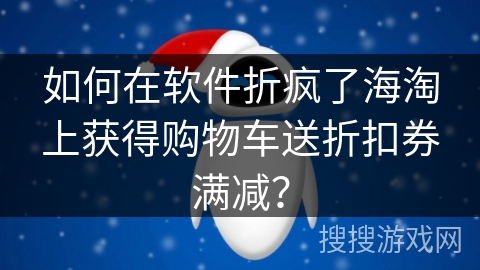 如何在软件折疯了海淘上获得购物车送折扣券满减? 如何在软件折疯了海淘上获得购物车送折扣券满减?