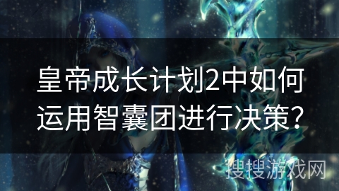 皇帝成长计划2中如何运用智囊团进行决策？