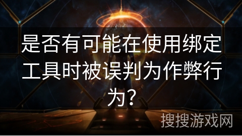 是否有可能在使用绑定工具时被误判为作弊行为? 是否有可能在使用绑定工具时被误判为作弊行为?