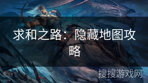 求和之路:隐藏地图攻略 求和之路:隐藏地图攻略