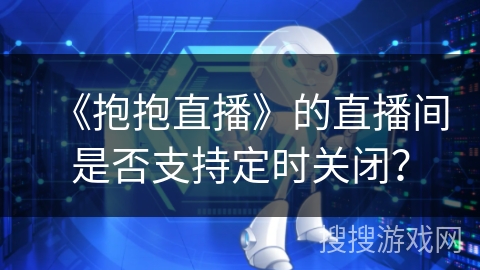 《抱抱直播》的直播间是否支持定时关闭? 《抱抱直播》的直播间是否支持定时关闭?