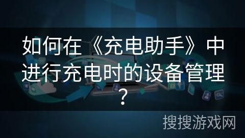 如何在《充电助手》中进行充电时的设备管理? 如何在《充电助手》中进行充电时的设备管理?