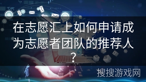 在志愿汇上如何申请成为志愿者团队的推荐人? 在志愿汇上如何申请成为志愿者团队的推荐人?