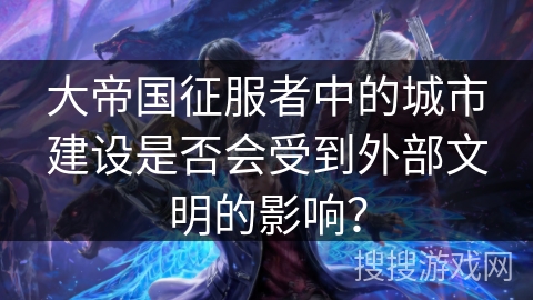 大帝国征服者中的城市建设是否会受到外部文明的影响？