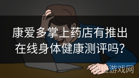 康爱多掌上药店有推出在线身体健康测评吗? 康爱多掌上药店有推出在线身体健康测评吗?