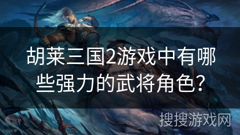 胡莱三国2游戏中有哪些强力的武将角色？