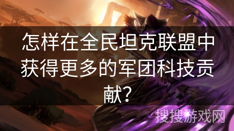 怎样在全民坦克联盟中获得更多的军团科技贡献? 怎样在全民坦克联盟中获得更多的军团科技贡献?