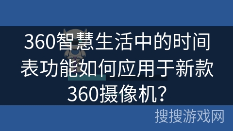 360智慧生活中的时间表功能如何应用于新款360摄像机? 360智慧生活中的时间表功能如何应用于新款360摄像机?