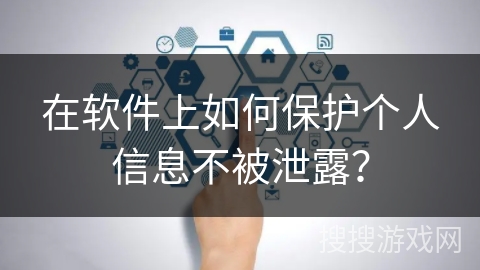 在软件上如何保护个人信息不被泄露? 在软件上如何保护个人信息不被泄露?
