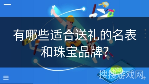 有哪些适合送礼的名表和珠宝品牌？