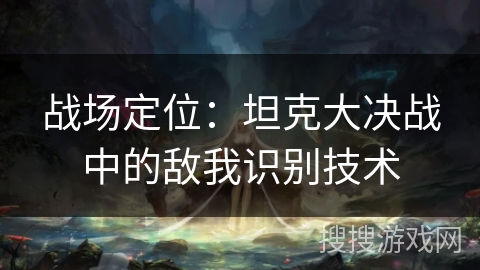 战场定位:坦克大决战中的敌我识别技术 战场定位:坦克大决战中的敌我识别技术