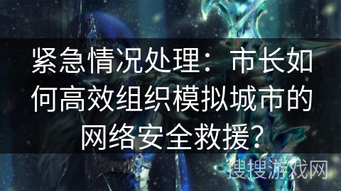 紧急情况处理：市长如何高效组织模拟城市的网络安全救援？