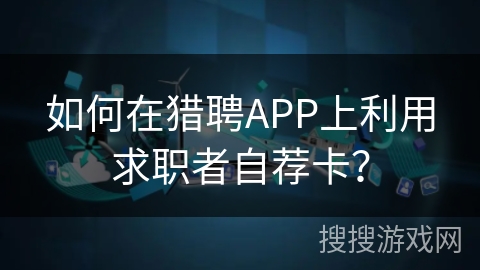 如何在猎聘APP上利用求职者自荐卡？