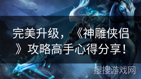 完美升级,《神雕侠侣》攻略高手心得分享! 完美升级,《神雕侠侣》攻略高手心得分享!